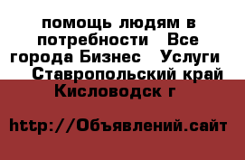 помощь людям в потребности - Все города Бизнес » Услуги   . Ставропольский край,Кисловодск г.